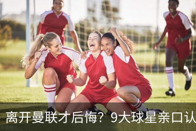 离开曼联才后悔？9大球星亲口认错，小贝基恩在列
